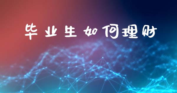 毕业生如何理财_https://m.jnlaobingbanjia.com_股市新闻_第1张