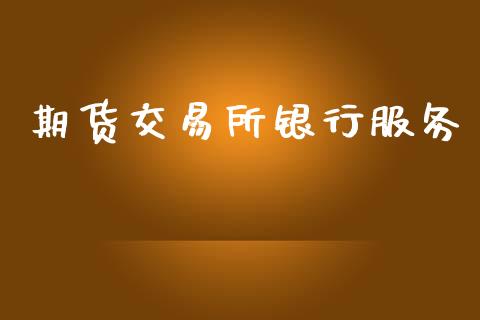 期货交易所银行服务_https://m.jnlaobingbanjia.com_基金市场_第1张
