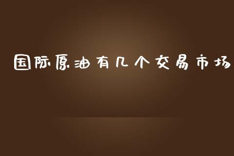 国际原油有几个交易市场_https://m.jnlaobingbanjia.com_全球市场_第1张