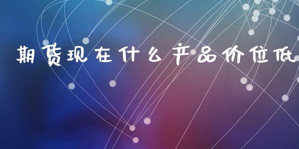 期货现在什么产品价位低_https://m.jnlaobingbanjia.com_理财规划_第1张