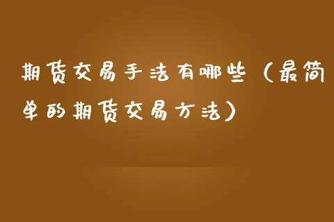 期货交易手法有哪些（最简单的期货交易方法）_https://m.jnlaobingbanjia.com_区块链_第1张
