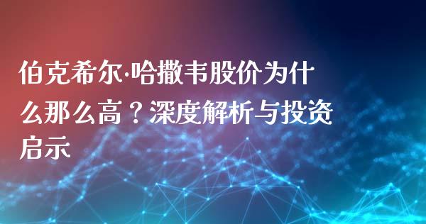 伯克希尔·哈撒韦股价为什么那么高？深度解析与投资启示_https://m.jnlaobingbanjia.com_理财规划_第1张