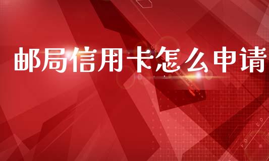 邮局信用卡怎么申请_https://m.jnlaobingbanjia.com_基金市场_第1张