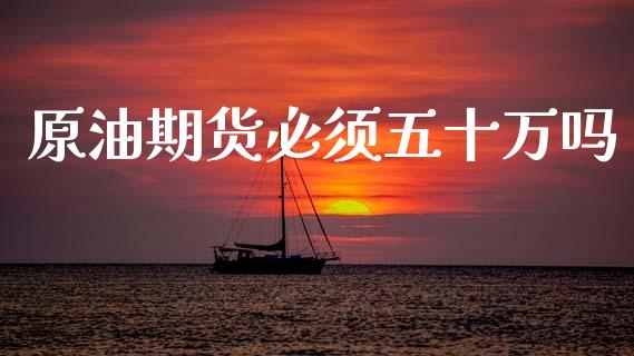原油期货必须五十万吗_https://m.jnlaobingbanjia.com_金融监管_第1张