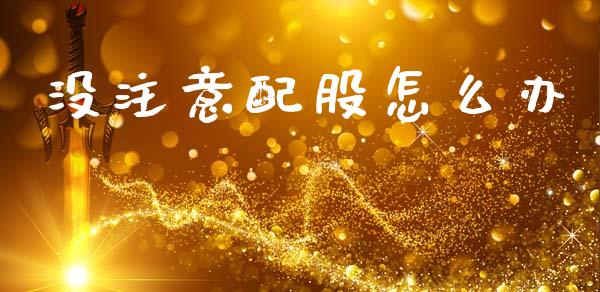 没注意配股怎么办_https://m.jnlaobingbanjia.com_股市新闻_第1张