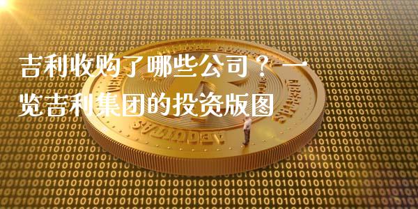 吉利收购了哪些公司？ 一览吉利集团的投资版图_https://m.jnlaobingbanjia.com_基金市场_第1张