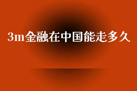 3m金融在中国能走多久_https://m.jnlaobingbanjia.com_股市新闻_第1张