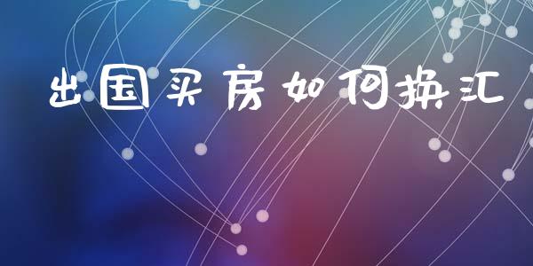 出国买房如何换汇_https://m.jnlaobingbanjia.com_全球市场_第1张