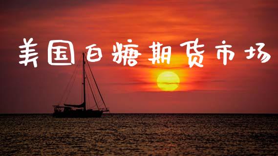 美国白糖期货市场_https://m.jnlaobingbanjia.com_全球市场_第1张