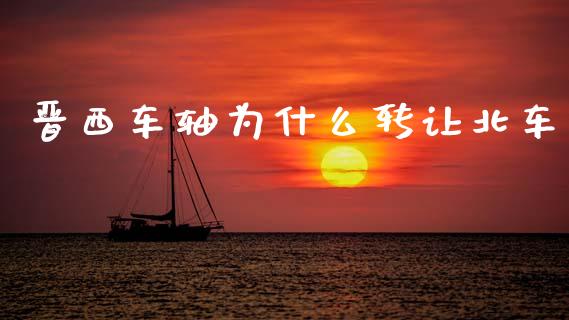 晋西车轴为什么转让北车_https://m.jnlaobingbanjia.com_全球市场_第1张