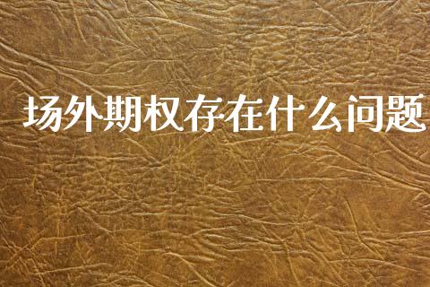 场外期权存在什么问题_https://m.jnlaobingbanjia.com_股市新闻_第1张
