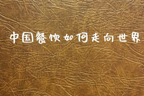 中国餐饮如何走向世界_https://m.jnlaobingbanjia.com_全球市场_第1张