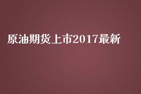 原油期货上市2017最新_https://m.jnlaobingbanjia.com_基金市场_第1张