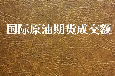 国际原油期货成交额_https://m.jnlaobingbanjia.com_股市新闻_第1张