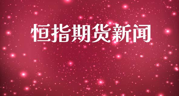 恒指期货新闻_https://m.jnlaobingbanjia.com_全球市场_第1张