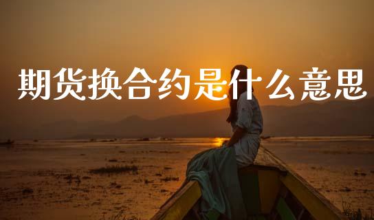 期货换合约是什么意思_https://m.jnlaobingbanjia.com_全球市场_第1张