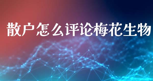散户怎么评论梅花生物_https://m.jnlaobingbanjia.com_金融监管_第1张
