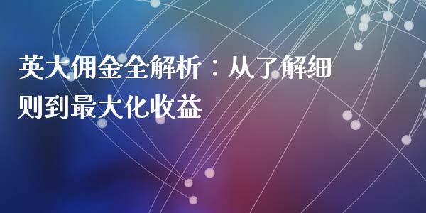 英大佣金全解析：从了解细则到最大化收益_https://m.jnlaobingbanjia.com_股市新闻_第1张