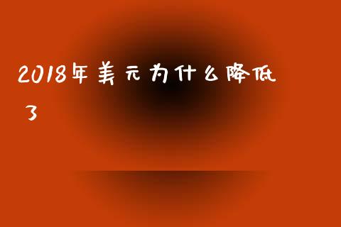 2018年美元为什么降低了_https://m.jnlaobingbanjia.com_全球市场_第1张