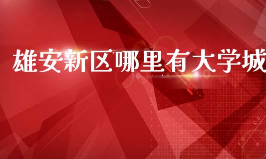 雄安新区哪里有大学城_https://m.jnlaobingbanjia.com_股市新闻_第1张