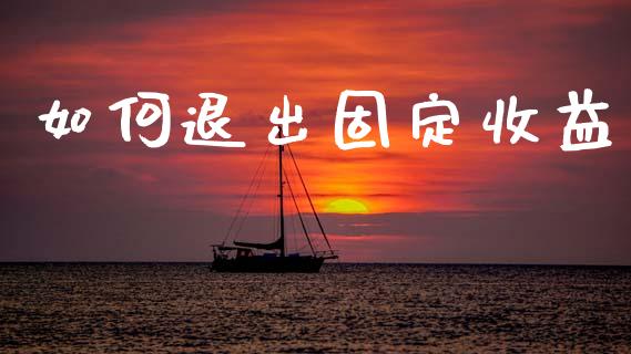 如何退出固定收益_https://m.jnlaobingbanjia.com_理财规划_第1张
