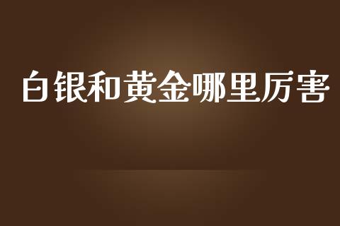 白银和黄金哪里厉害_https://m.jnlaobingbanjia.com_基金市场_第1张