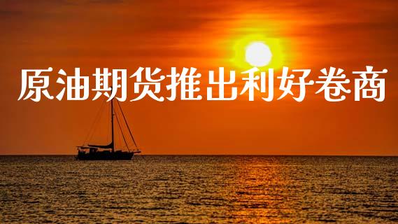 原油期货推出利好卷商_https://m.jnlaobingbanjia.com_金融监管_第1张