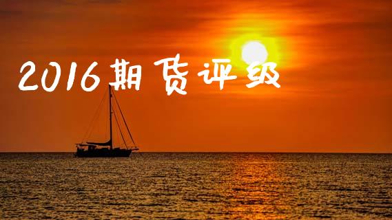 2016期货评级_https://m.jnlaobingbanjia.com_理财规划_第1张