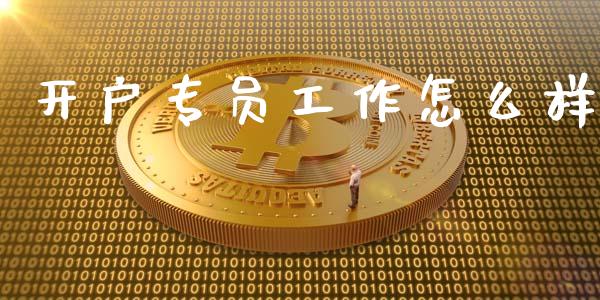 开户专员工作怎么样_https://m.jnlaobingbanjia.com_区块链_第1张