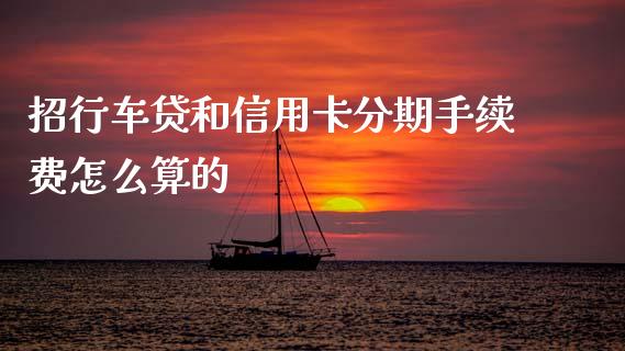 招行车贷和信用卡分期手续费怎么算的_https://m.jnlaobingbanjia.com_金融监管_第1张