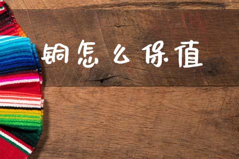 铜怎么保值_https://m.jnlaobingbanjia.com_股市新闻_第1张