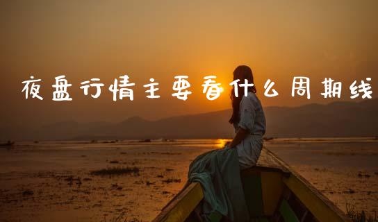 夜盘行情主要看什么周期线_https://m.jnlaobingbanjia.com_基金市场_第1张