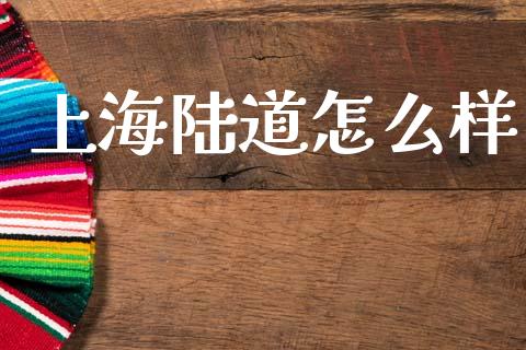 上海陆道怎么样_https://m.jnlaobingbanjia.com_金融监管_第1张
