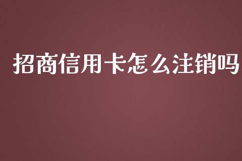 招商信用卡怎么注销吗_https://m.jnlaobingbanjia.com_基金市场_第1张