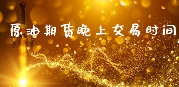 原油期货晚上交易时间_https://m.jnlaobingbanjia.com_基金市场_第1张