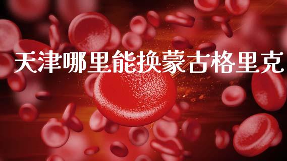 天津哪里能换蒙古格里克_https://m.jnlaobingbanjia.com_理财规划_第1张