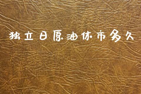 独立日原油休市多久_https://m.jnlaobingbanjia.com_全球市场_第1张