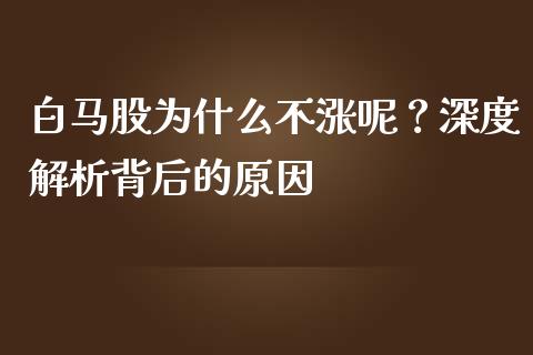 白马股为什么不涨呢？深度解析背后的原因_https://m.jnlaobingbanjia.com_理财规划_第1张