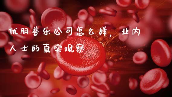 优朋普乐公司怎么样，业内人士的真实观察_https://m.jnlaobingbanjia.com_基金市场_第1张