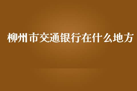 柳州市交通银行在什么地方_https://m.jnlaobingbanjia.com_金融监管_第1张