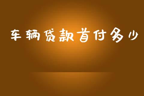 车辆贷款首付多少_https://m.jnlaobingbanjia.com_金融监管_第1张