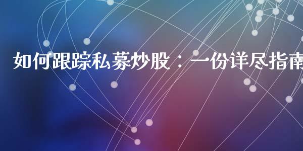 如何跟踪私募炒股：一份详尽指南_https://m.jnlaobingbanjia.com_股市新闻_第1张
