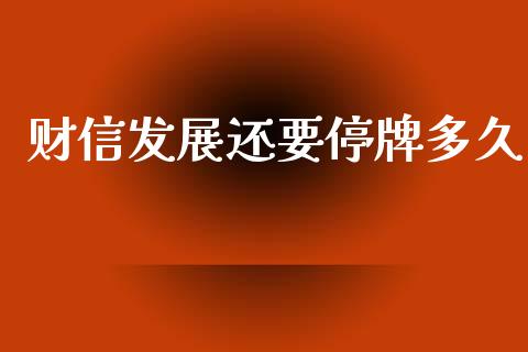 财信发展还要停牌多久_https://m.jnlaobingbanjia.com_理财规划_第1张