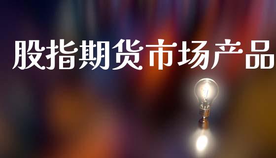 股指期货市场产品_https://m.jnlaobingbanjia.com_股市新闻_第1张