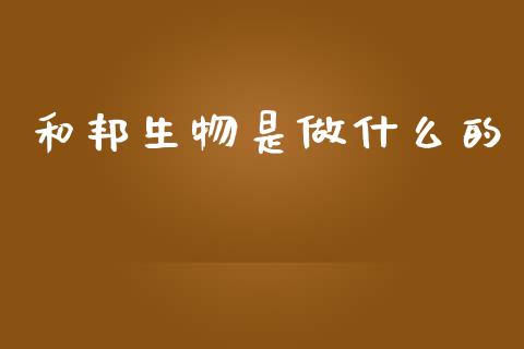 和邦生物是做什么的_https://m.jnlaobingbanjia.com_理财规划_第1张