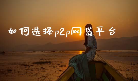 如何选择p2p网贷平台_https://m.jnlaobingbanjia.com_股市新闻_第1张