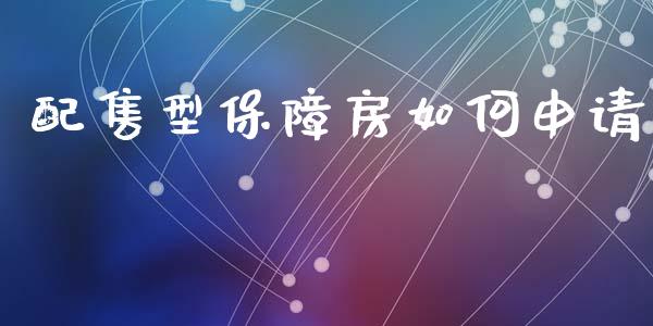 配售型保障房如何申请_https://m.jnlaobingbanjia.com_股市新闻_第1张