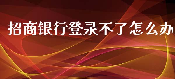 招商银行登录不了怎么办_https://m.jnlaobingbanjia.com_金融监管_第1张