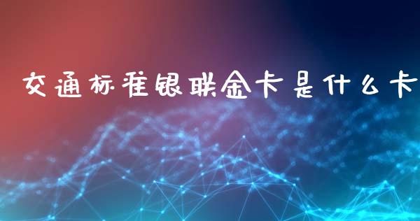 交通标准银联金卡是什么卡_https://m.jnlaobingbanjia.com_区块链_第1张