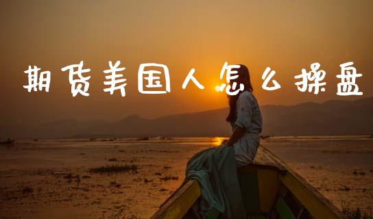 期货美国人怎么操盘_https://m.jnlaobingbanjia.com_理财规划_第1张